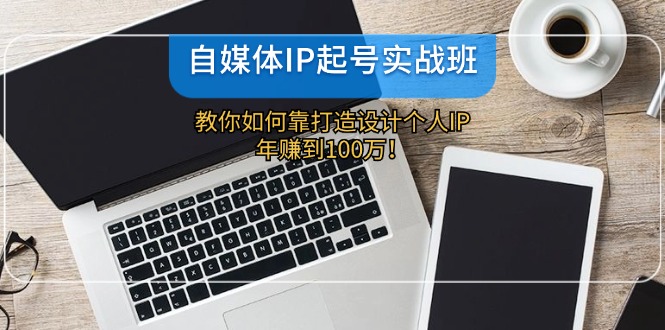 自媒体IP-起号实战班：教你如何靠打造设计个人IP，年赚到100万！-心语项目网