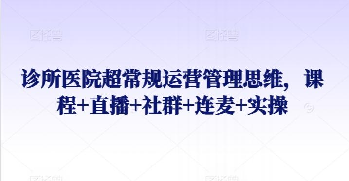 诊所医院超常规运营管理思维，课程+直播+社群+连麦+实操-心语项目网