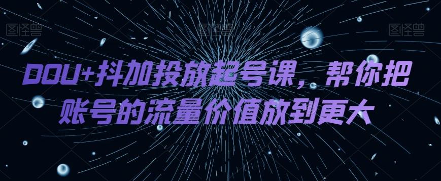 DOU+抖加投放起号课，帮你把账号的流量价值放到更大-心语项目网