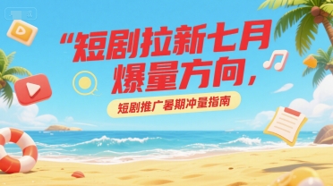 短剧拉新七月爆量方向，短剧推广暑期冲量指南-心语项目网