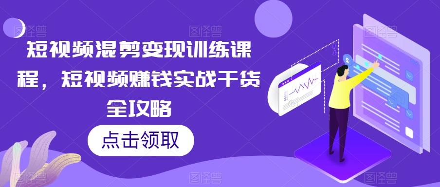 短视频混剪变现训练课程，短视频赚钱实战干货全攻略-心语项目网