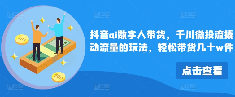 抖音ai数字人带货，千川微投流撬动流量的玩法，轻松带货几十w件-心语项目网