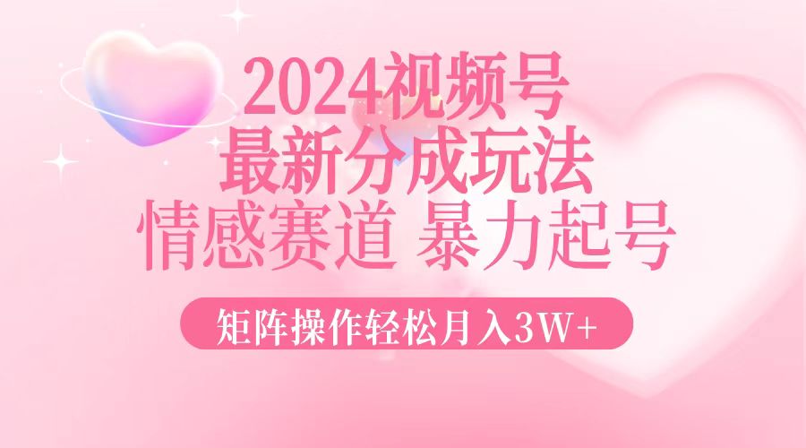 2024最新视频号分成玩法，情感赛道，暴力起号，矩阵操作轻松月入3W+-心语项目网
