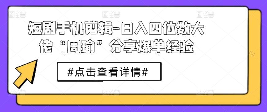 短剧手机剪辑-日入四位数大佬“周瑜”分享爆单经验-心语项目网