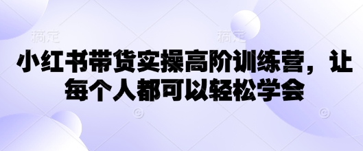 小红书带货实操高阶训练营，让每个人都可以轻松学会-心语项目网