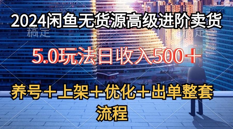 2024闲鱼无货源高级进阶卖货5.0，养号＋选品＋上架＋优化＋出单整套流程-心语项目网