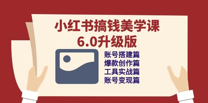 小红书搞钱美学课-6.0升级版，账号搭建/爆款创作/工具实战/账号变现篇-心语项目网