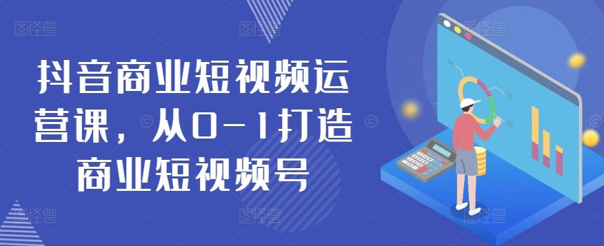 抖音商业短视频运营课，从0-1打造商业短视频号-心语项目网