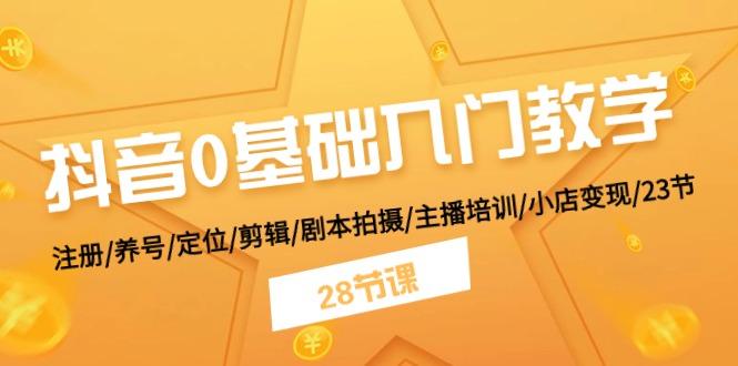 抖音0基础入门教学 注册/养号/定位/剪辑/剧本拍摄/主播培训/小店变现/28节-心语项目网