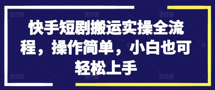 快手短剧搬运实操全流程，操作简单，小白也可轻松上手-心语项目网
