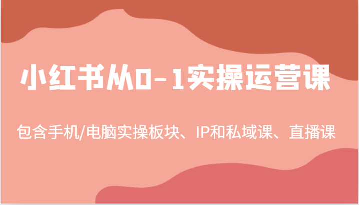小红书从0-1实操运营课，包含手机/电脑实操板块、IP和私域课、直播课(97节)-心语项目网