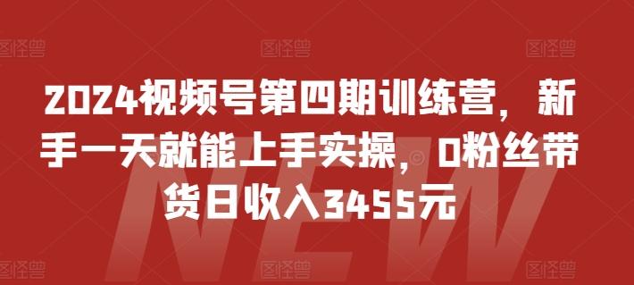 2024视频号第四期训练营，新手一天就能上手实操，0粉丝带货日收入3455元-心语项目网