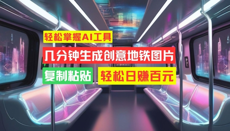 轻松掌握AI工具，几分钟生成创意地铁图片，复制粘贴，轻松日赚百元【揭秘】-心语项目网