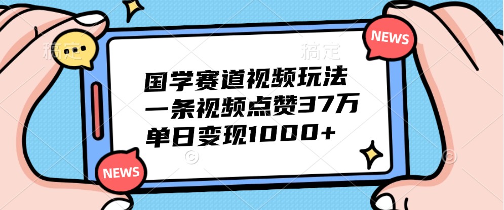 国学赛道视频玩法，一条视频点赞37万，单日变现1000+-心语项目网