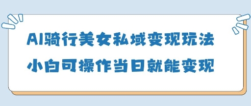 AI骑行美女私域变现玩法小白可操作当日变现5张-心语项目网