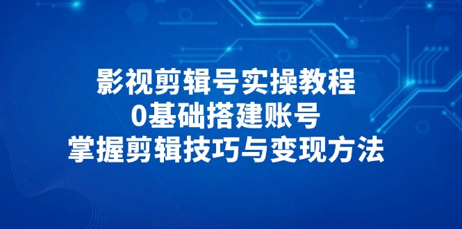 影视剪辑号实操教程，0基础搭建账号，掌握剪辑技巧与变现方法-心语项目网