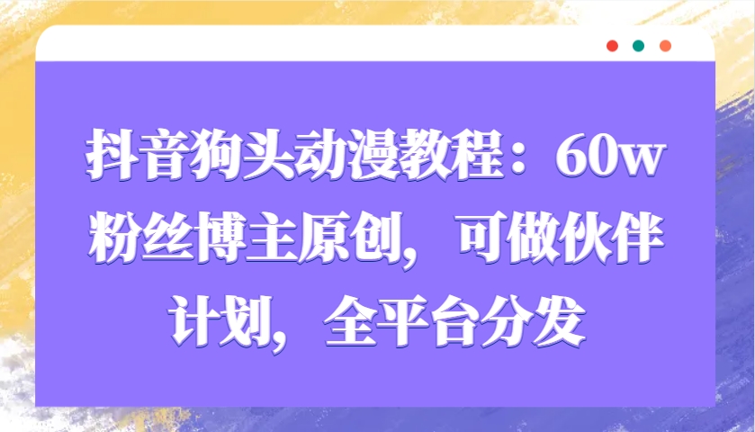 抖音狗头动漫教程:60w粉丝博主原创,可做伙伴计划,全平台分发-心语项目网