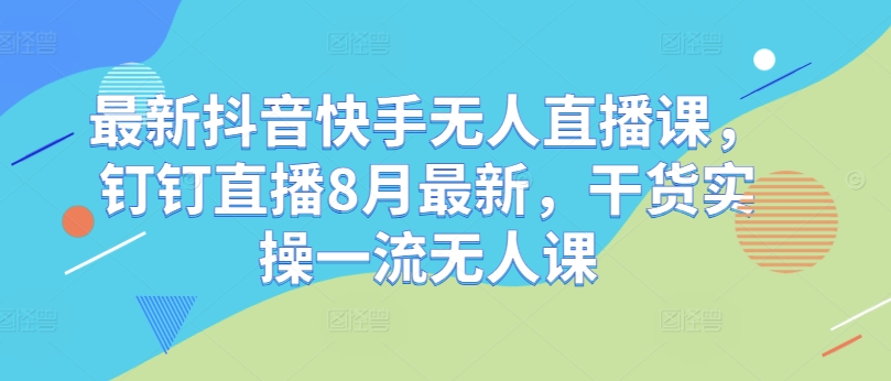 最新抖音快手无人直播课，钉钉直播8月最新，干货实操一流无人课-心语项目网