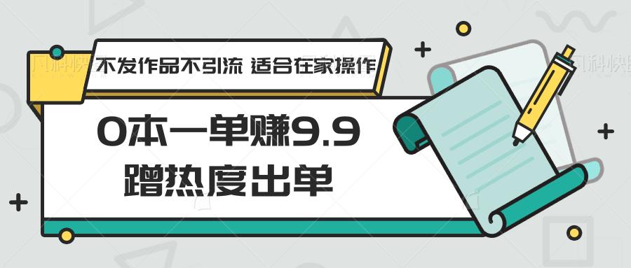 0本一单赚9.9蹭热度出单,不发作品不引流 适合在家操作-心语项目网