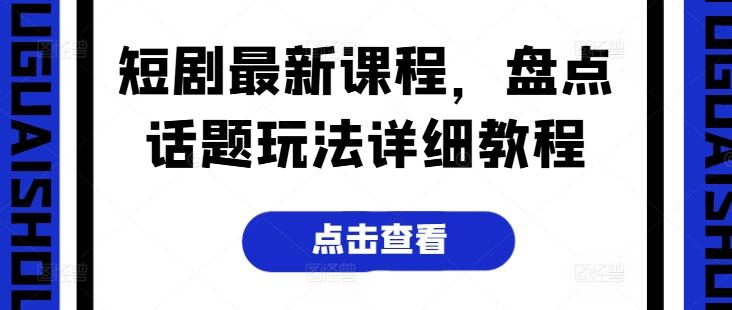 短剧最新课程，盘点话题玩法详细教程-心语项目网