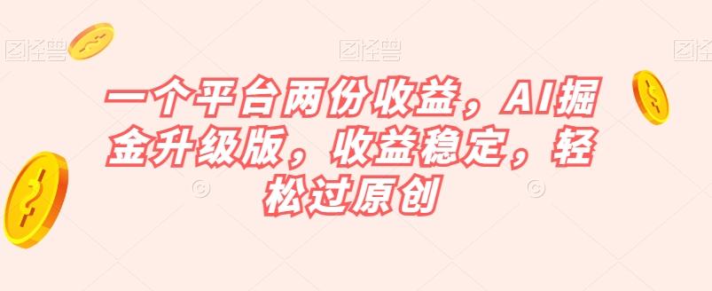 一个平台两份收益，AI掘金升级版，收益稳定，轻松过原创【揭秘】-心语项目网
