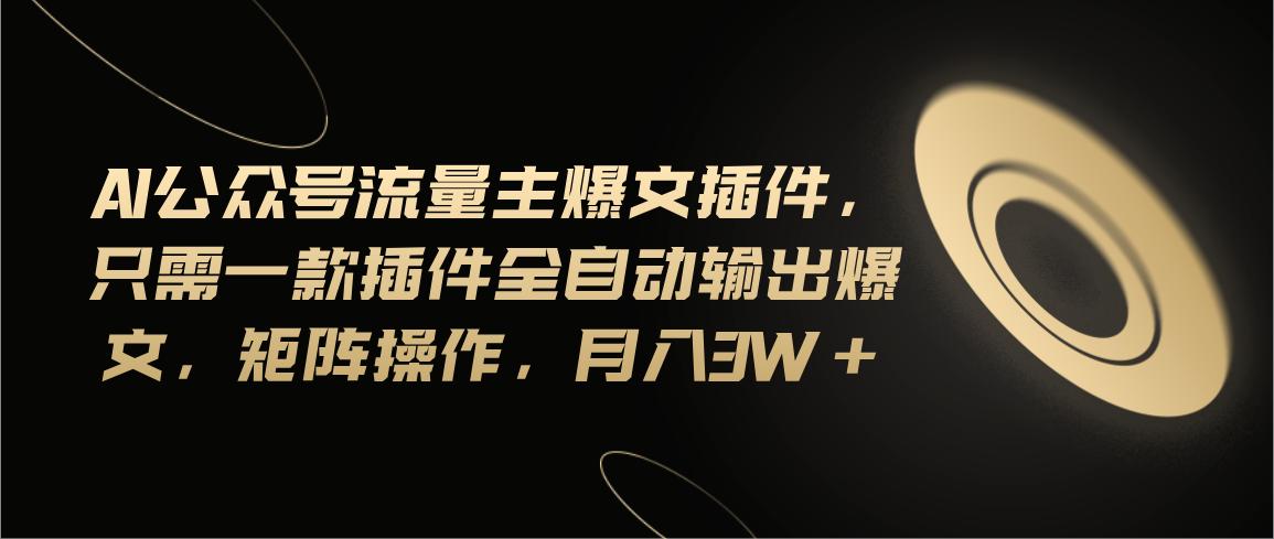 Ai公众号流量主爆文插件，只需一款插件全自动输出爆文，矩阵操作，月入3w+-心语项目网