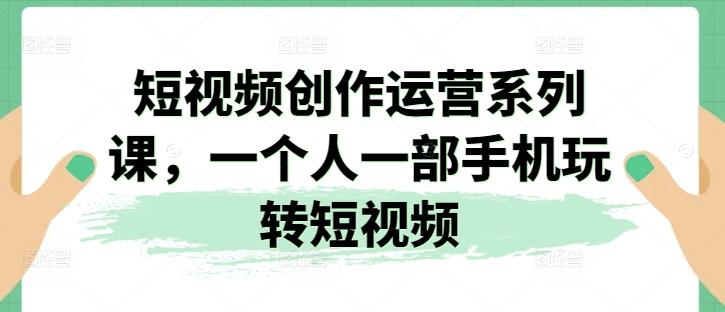 短视频创作运营系列课，一个人一部手机玩转短视频-心语项目网