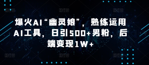 爆火AI“幽灵娘”，熟练运用AI工具，日引500+男粉，后端变现1W+【揭秘】-心语项目网