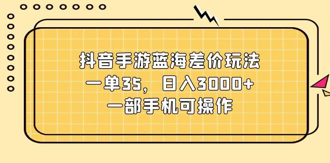 抖音手游蓝海差价玩法，一单35，日入3000+，一部手机可操作-心语项目网