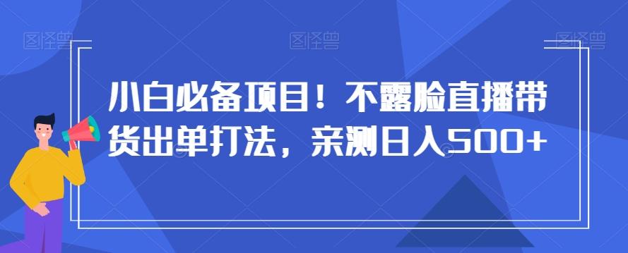 小白必备项目！不露脸直播带货出单打法，亲测日入500+【揭秘】-心语项目网