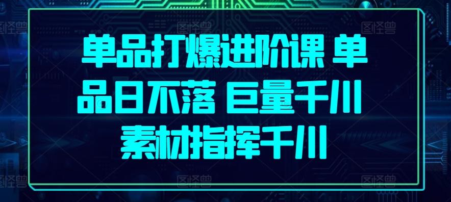 单品打爆进阶课 单品日不落 巨量千川 素材指挥千川-心语项目网