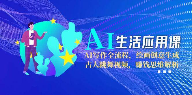 AI生活应用课:AI写作全流程,绘画创意生成,古人跳舞视频,赚钱思维解析-心语项目网