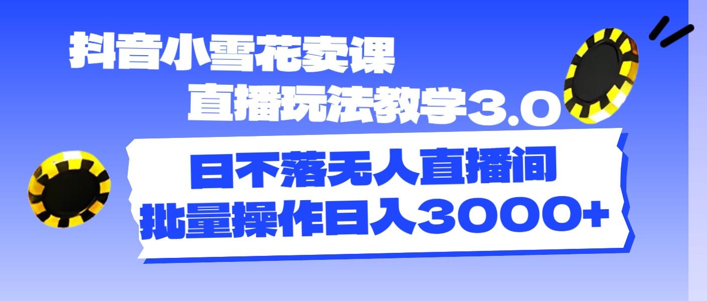 抖音小雪花卖课直播玩法教学3.0，日不落无人直播间，批量操作日入3000+-心语项目网