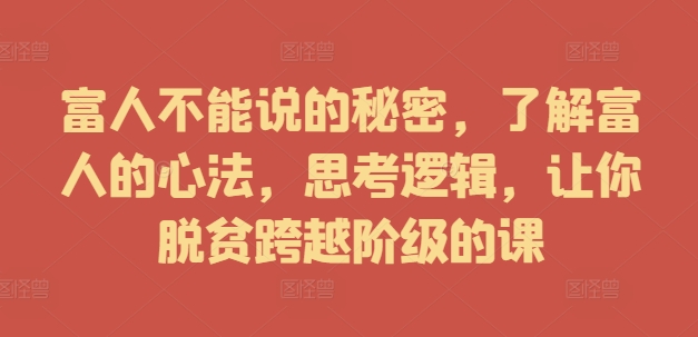 富人不能说的秘密，了解富人的心法，思考逻辑，让你脱贫跨越阶级的课-心语项目网