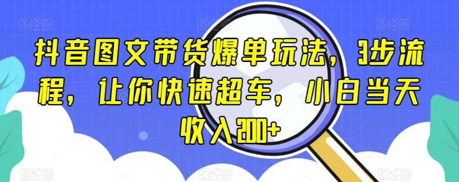 抖音图文带货爆单玩法，3步流程，让你快速超车，小白当天收入200+【揭秘】-心语项目网