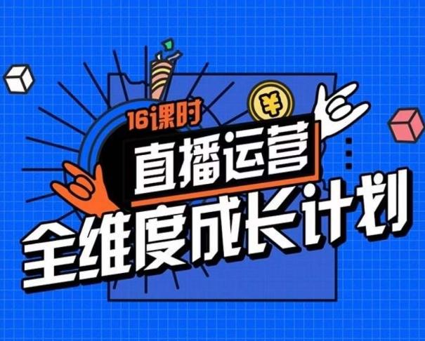 直播运营全维度成长计划，16课时精细化直播间运营策略拆解零基础运营成长-心语项目网