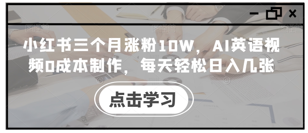 小红书三个月涨粉10W，AI英语视频0成本制作，每天轻松日入几张【揭秘】-心语项目网