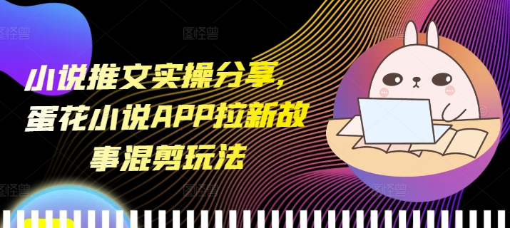 小说推文实操分享，蛋花小说APP拉新故事混剪玩法-心语项目网