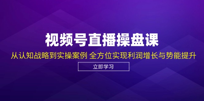 视频号直播操盘课，从认知战略到实操案例 全方位实现利润增长与势能提升-心语项目网