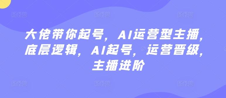 大佬带你起号，AI运营型主播，底层逻辑，AI起号，运营晋级，主播进阶-心语项目网