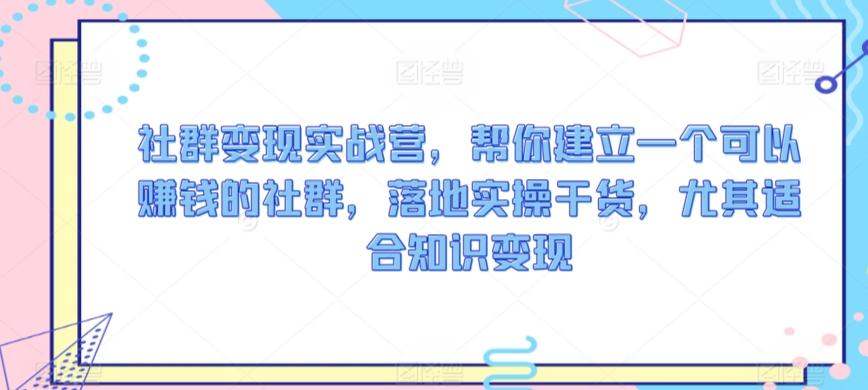 社群变现实战营，帮你建立一个可以赚钱的社群，落地实操干货，尤其适合知识变现-心语项目网