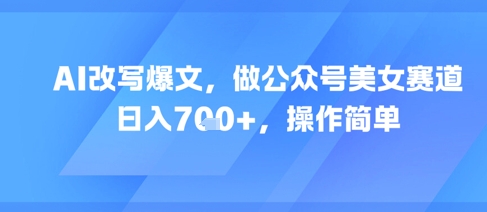 AI改写爆文，做公众号美女赛道，日入7张+，操作简单-心语项目网