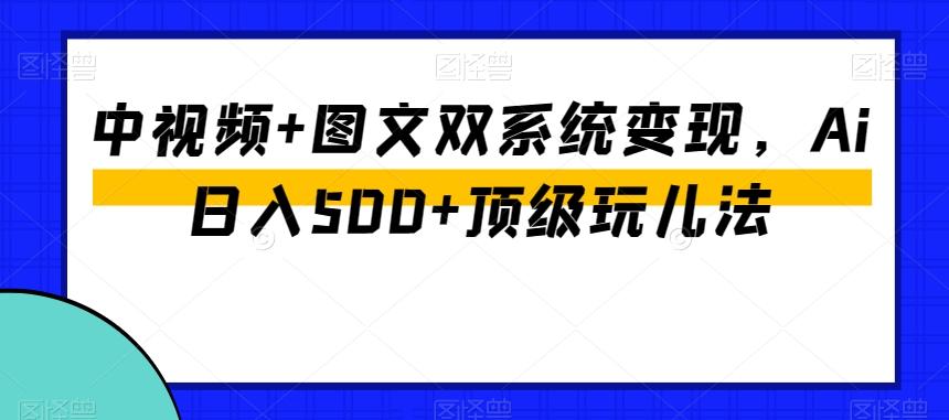 中视频+图文双系统变现，Ai日入500+顶级玩儿法-心语项目网