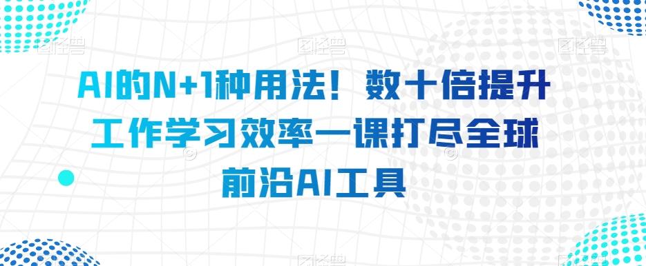 AI的N+1种用法！数十倍提升工作学习效率一课打尽全球前沿AI工具-心语项目网