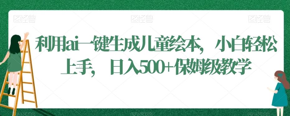 利用ai一键生成儿童绘本，小白轻松上手，日入500+保姆级教学【揭秘】-心语项目网