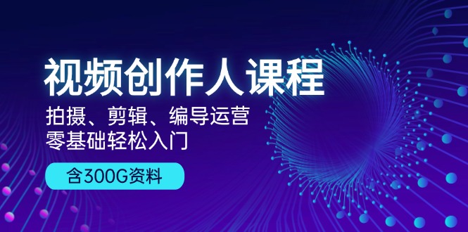 视频创作人课程！拍摄、剪辑、编导运营，零基础轻松入门，含300G资料-心语项目网