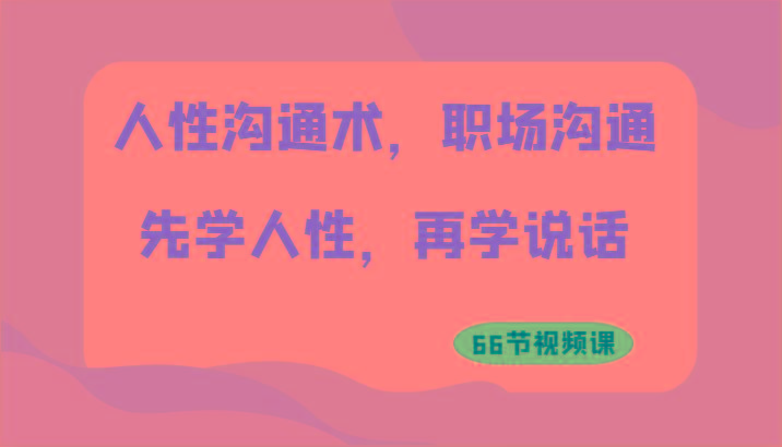 人性沟通术，职场沟通：先学人性，再学说话(66节视频课)-心语项目网