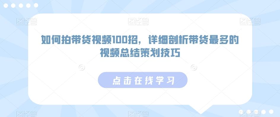 如何拍带货视频100招，详细剖析带货最多的视频总结策划技巧-心语项目网