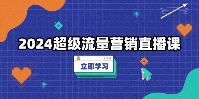 2024超级流量营销直播课，低成本打法，提升流量转化率，案例拆解爆款-心语项目网