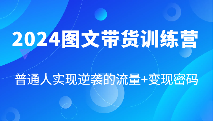 2024图文带货训练营，普通人实现逆袭的流量+变现密码(87节课)-心语项目网